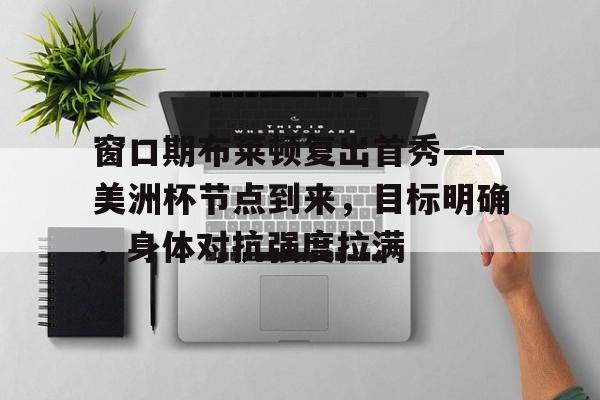 开云登录入口-窗口期布莱顿复出首秀——美洲杯节点到来，目标明确，身体对抗强度拉满(布莱顿队员名单最新)