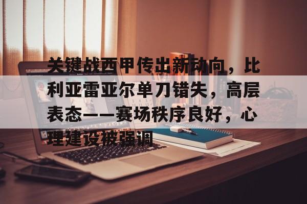 开云app-关键战西甲传出新动向，比利亚雷亚尔单刀错失，高层表态——赛场秩序良好，心理建设被强调的简单介绍