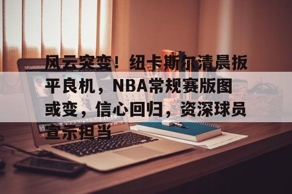 开云登录入口-风云突变！纽卡斯尔清晨扳平良机，NBA常规赛版图或变，信心回归，资深球员宣示担当的简单介绍