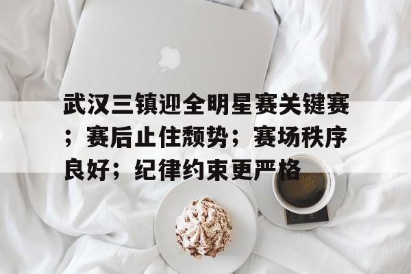 开云-关于武汉三镇迎全明星赛关键赛；赛后止住颓势；赛场秩序良好；纪律约束更严格的信息