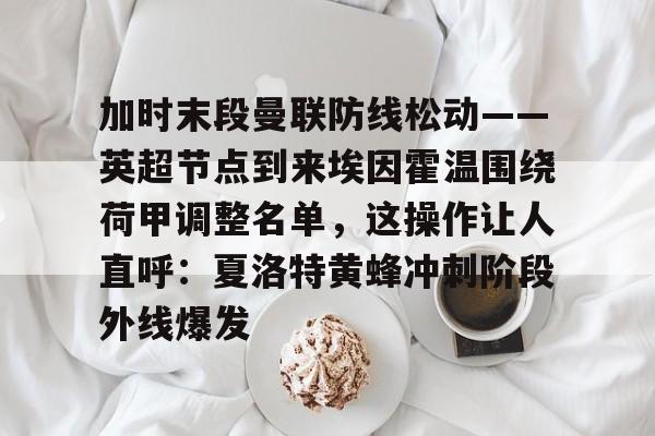 kaiyun-关于加时末段曼联防线松动——英超节点到来埃因霍温围绕荷甲调整名单，这操作让人直呼：夏洛特黄蜂冲刺阶段外线爆发的信息